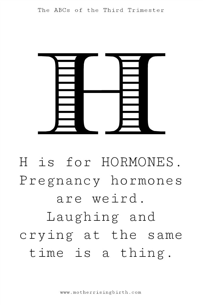 H is for HORMONES:  Pregnancy hormones are weird. Laughing and crying at the same time is a thing.