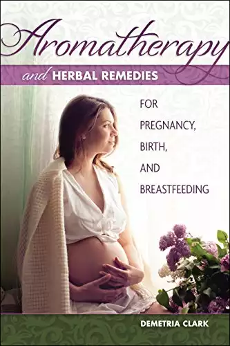 Aromatherapy and Herbal Remedies for Pregnancy, Birth, and Breastfeeding